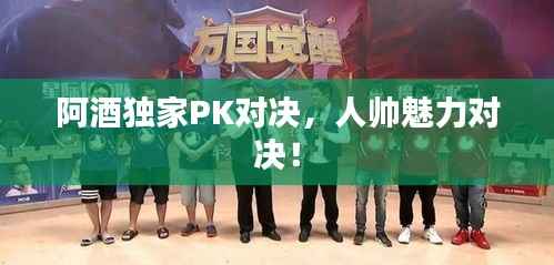 阿酒独家PK对决,人帅魅力对决!