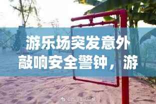 游乐场突发意外敲响安全警钟,游乐设施安全不容忽视