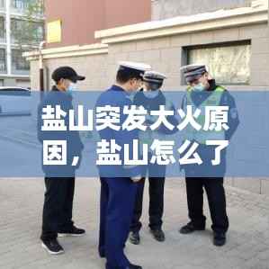 盐山突发大火原因,盐山怎么了