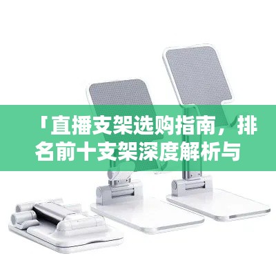 「直播支架选购指南,排名前十支架深度解析与推荐」
