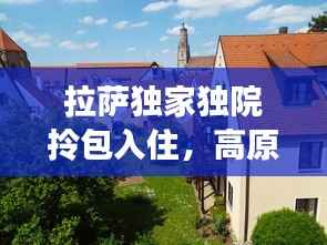 拉萨独家独院拎包入住,高原之城独特魅力深度体验