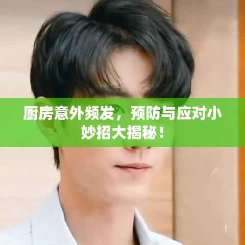 厨房意外频发，预防与应对小妙招大揭秘！