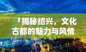 「揭秘绍兴,文化古都的魅力与风情,百度带你一探究竟!」